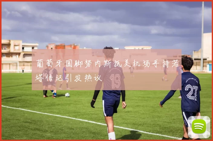 葡萄牙国脚努内斯抵美机场手持若塔传记引发热议