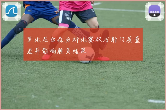 罗比尼尔森分析比赛双方射门质量差异影响胜负结果