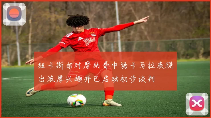 纽卡斯尔对摩纳哥中场卡马拉表现出浓厚兴趣并已启动初步谈判
