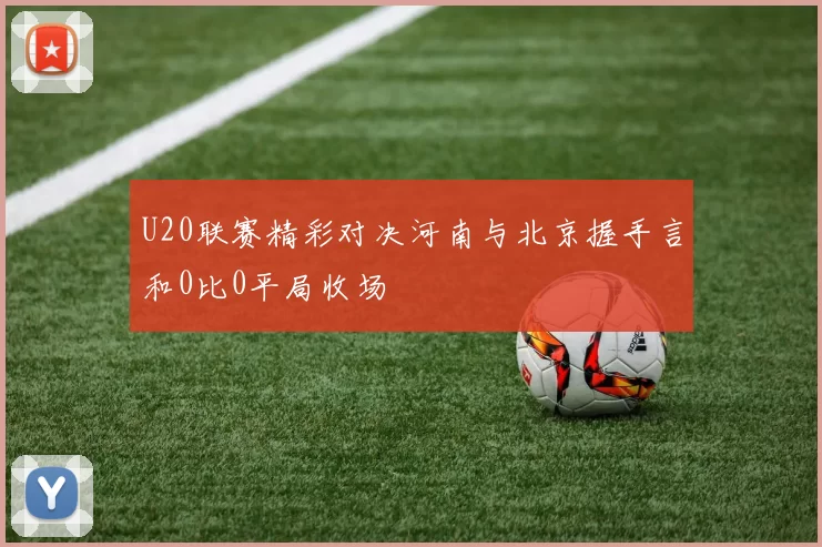 U20联赛精彩对决河南与北京握手言和0比0平局收场
