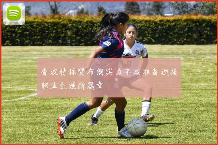 香波特称赞布朗实力不减准备迎接职业生涯新篇章