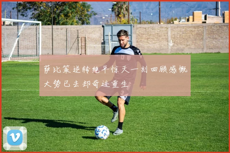 萨比策逆转绝平惊天一刻回顾感慨大势已去却奇迹重生