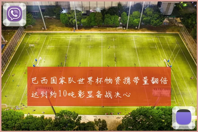 巴西国家队世界杯物资携带量翻倍达到约10吨彰显备战决心