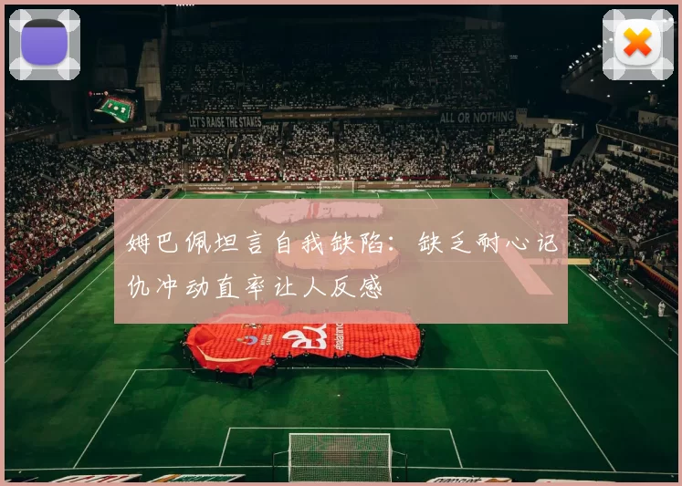 姆巴佩坦言自我缺陷：缺乏耐心记仇冲动直率让人反感