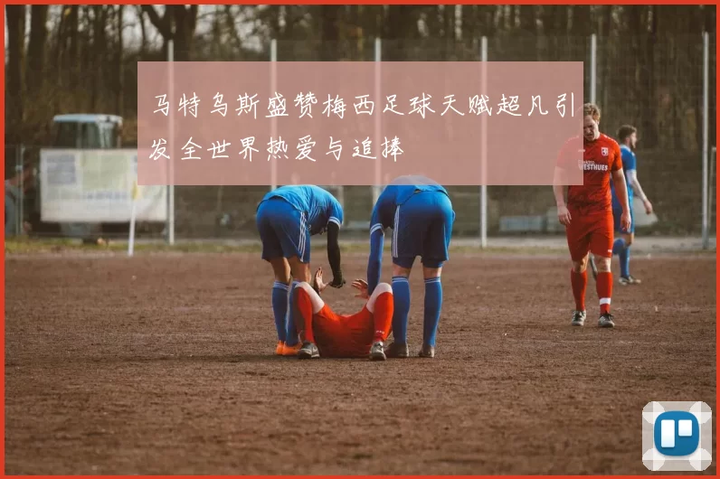 马特乌斯盛赞梅西足球天赋超凡引发全世界热爱与追捧
