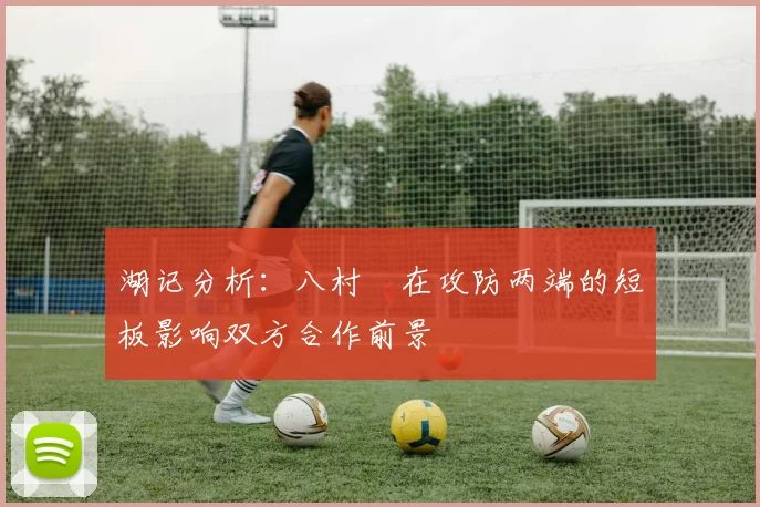 湖记分析：八村塁在攻防两端的短板影响双方合作前景
