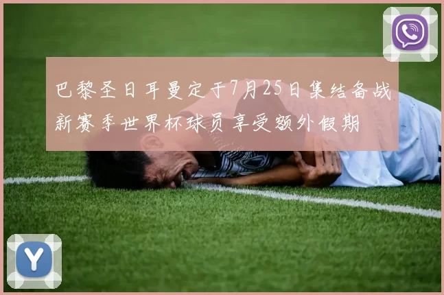 巴黎圣日耳曼定于7月25日集结备战新赛季世界杯球员享受额外假期