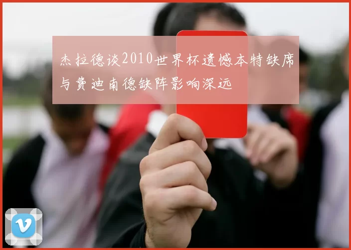 杰拉德谈2010世界杯遗憾本特缺席与费迪南德缺阵影响深远