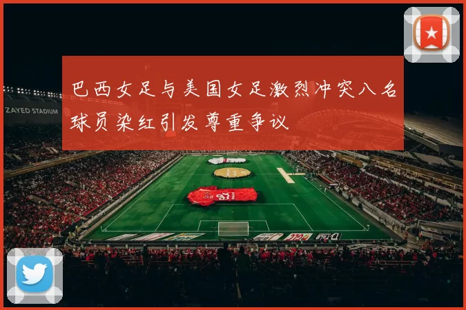 巴西女足与美国女足激烈冲突八名球员染红引发尊重争议