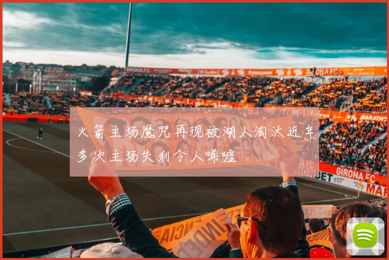 火箭主场魔咒再现被湖人淘汰近年多次主场失利令人唏嘘