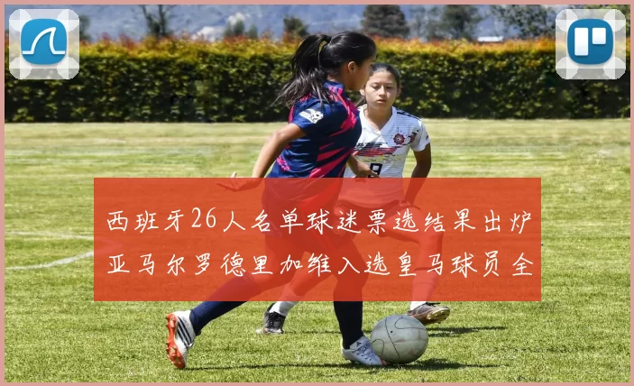 西班牙26人名单球迷票选结果出炉亚马尔罗德里加维入选皇马球员全无