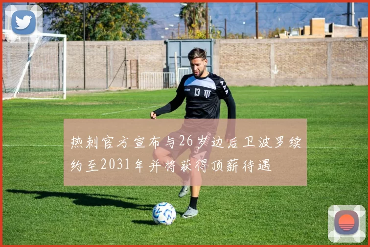 热刺官方宣布与26岁边后卫波罗续约至2031年并将获得顶薪待遇