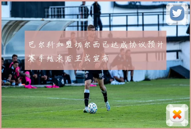 巴尔科加盟切尔西已达成协议预计赛季结束后正式宣布