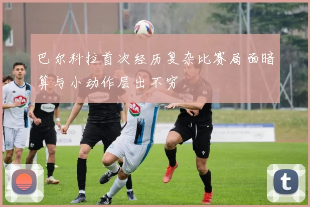 巴尔科拉首次经历复杂比赛局面暗算与小动作层出不穷