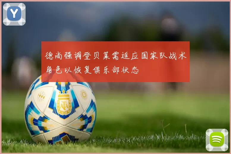 德尚强调登贝莱需适应国家队战术角色以恢复俱乐部状态