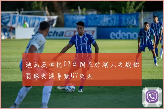 迪瓦茨回忆02年国王对湖人之战称罚球失误导致G7失利