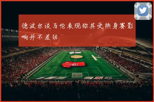 德波尔谈马伦表现称其受热身赛影响并不差劲