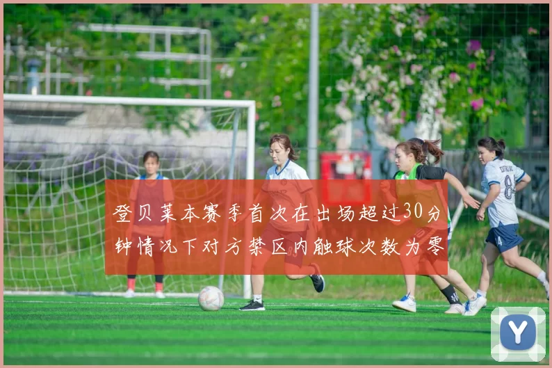 登贝莱本赛季首次在出场超过30分钟情况下对方禁区内触球次数为零