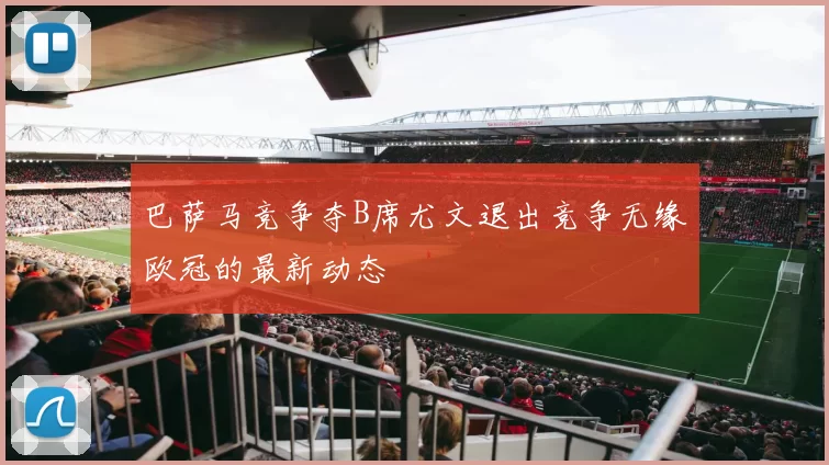 巴萨马竞争夺B席尤文退出竞争无缘欧冠的最新动态