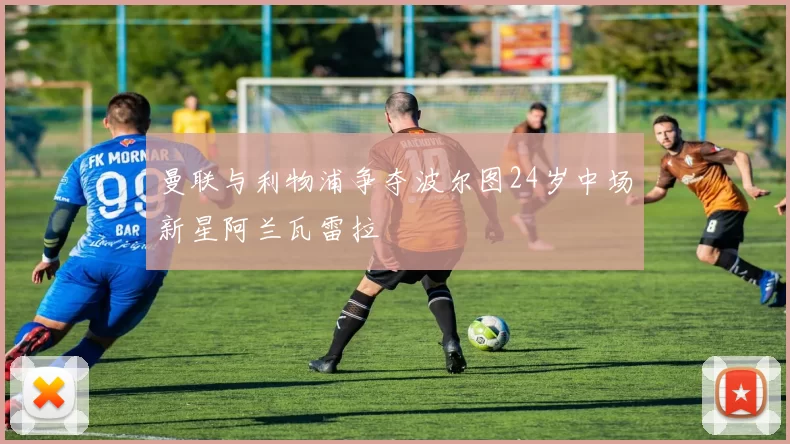 曼联与利物浦争夺波尔图24岁中场新星阿兰瓦雷拉