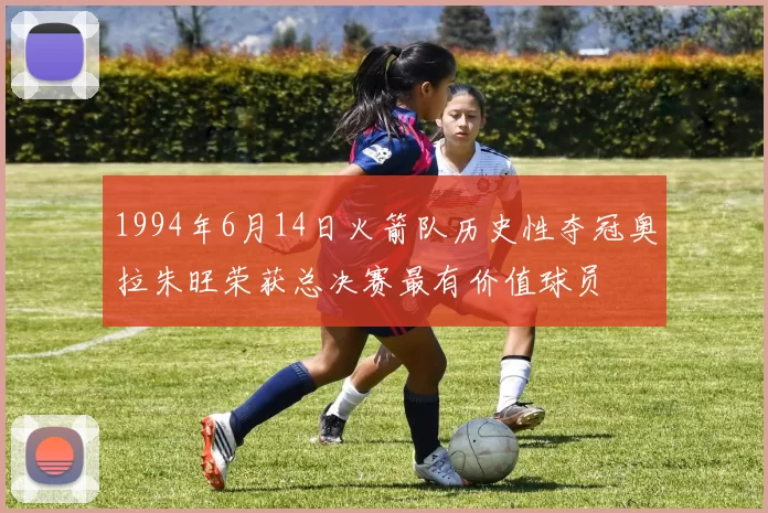 1994年6月14日火箭队历史性夺冠奥拉朱旺荣获总决赛最有价值球员