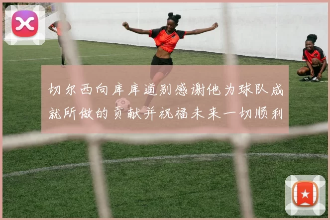 切尔西向库库道别感谢他为球队成就所做的贡献并祝福未来一切顺利