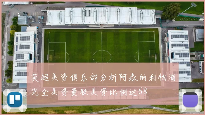 英超美资俱乐部分析阿森纳利物浦完全美资曼联美资比例达68